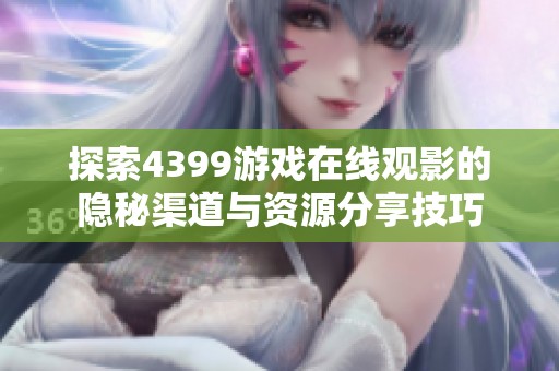 探索4399游戏在线观影的隐秘渠道与资源分享技巧