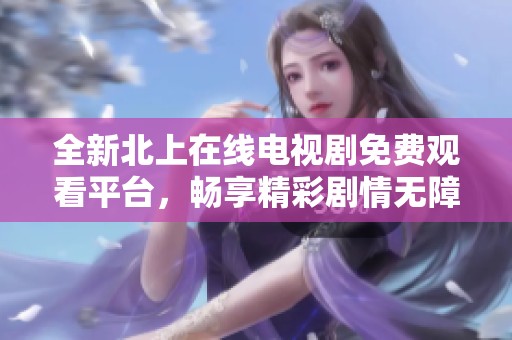 全新北上在线电视剧免费观看平台，畅享精彩剧情无障碍体验