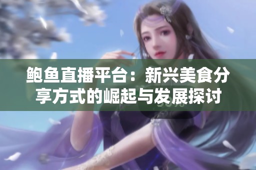 鲍鱼直播平台：新兴美食分享方式的崛起与发展探讨