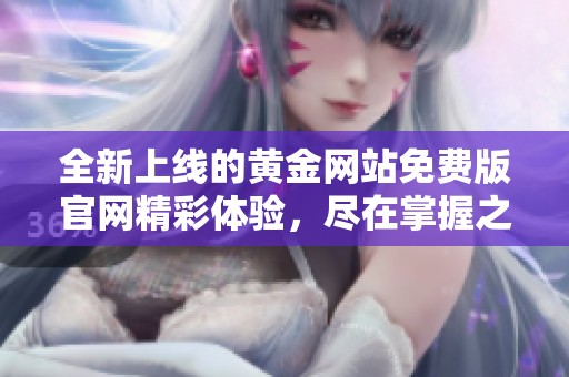 全新上线的黄金网站免费版官网精彩体验，尽在掌握之中