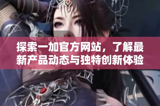 探索一加官方网站，了解最新产品动态与独特创新体验