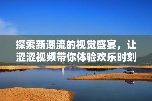 探索新潮流的视觉盛宴，让涩涩视频带你体验欢乐时刻