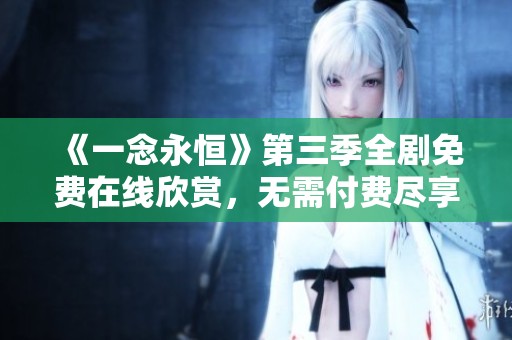 《一念永恒》第三季全剧免费在线欣赏，无需付费尽享精彩内容
