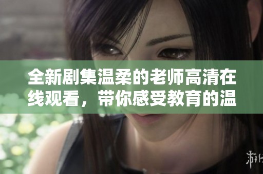 全新剧集温柔的老师高清在线观看，带你感受教育的温暖与力量