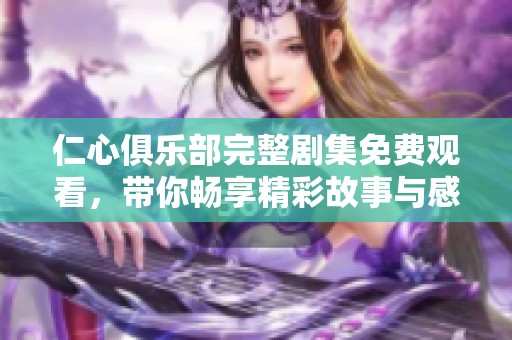 仁心俱乐部完整剧集免费观看，带你畅享精彩故事与感人时刻