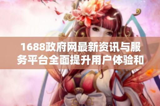1688政府网最新资讯与服务平台全面提升用户体验和信息透明度