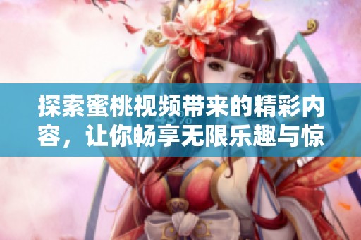 探索蜜桃视频带来的精彩内容，让你畅享无限乐趣与惊喜
