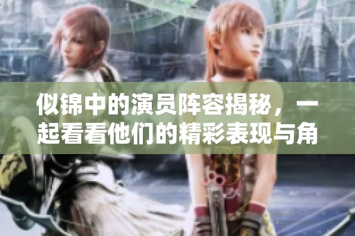 似锦中的演员阵容揭秘，一起看看他们的精彩表现与角色分析