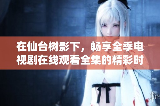 在仙台树影下，畅享全季电视剧在线观看全集的精彩时刻