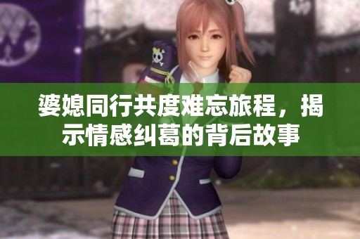 婆媳同行共度难忘旅程，揭示情感纠葛的背后故事