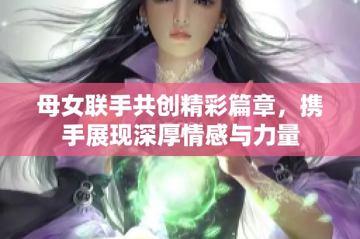 母女联手共创精彩篇章，携手展现深厚情感与力量