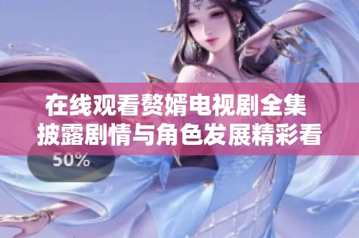 在线观看赘婿电视剧全集 披露剧情与角色发展精彩看点