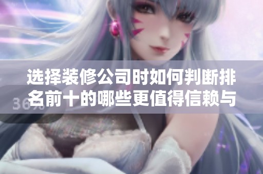 选择装修公司时如何判断排名前十的哪些更值得信赖与推荐
