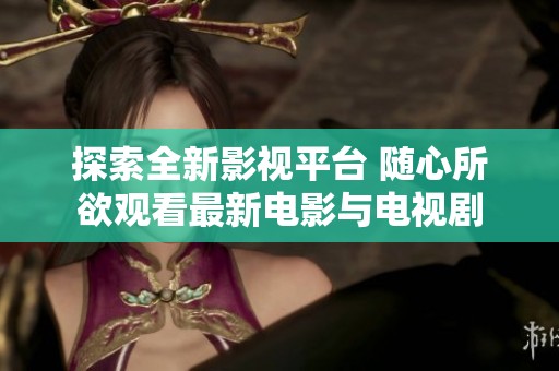 探索全新影视平台 随心所欲观看最新电影与电视剧