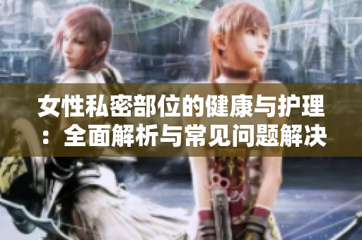女性私密部位的健康与护理：全面解析与常见问题解决