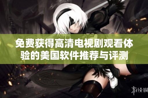 免费获得高清电视剧观看体验的美国软件推荐与评测