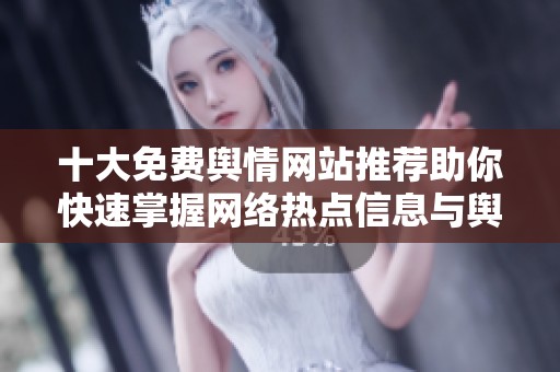 十大免费舆情网站推荐助你快速掌握网络热点信息与舆论动态