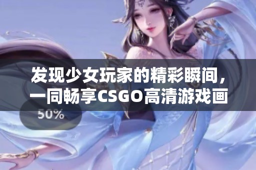 发现少女玩家的精彩瞬间，一同畅享CSGO高清游戏画面。