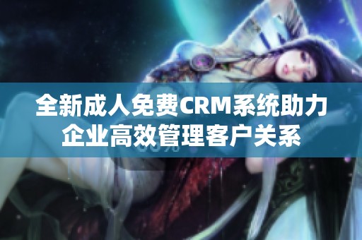 全新成人免费CRM系统助力企业高效管理客户关系