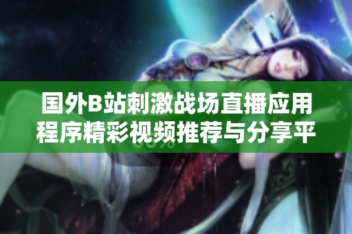 国外B站刺激战场直播应用程序精彩视频推荐与分享平台分析