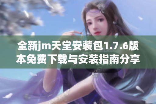 全新jm天堂安装包1.7.6版本免费下载与安装指南分享