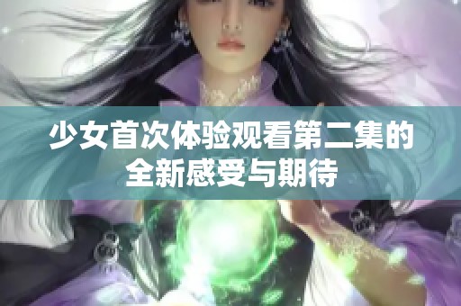 少女首次体验观看第二集的全新感受与期待
