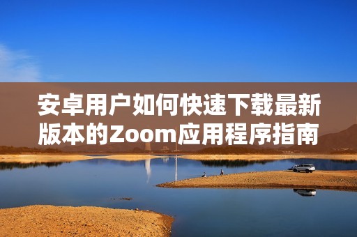 安卓用户如何快速下载最新版本的Zoom应用程序指南