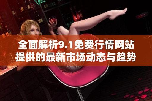 全面解析9.1免费行情网站提供的最新市场动态与趋势分析