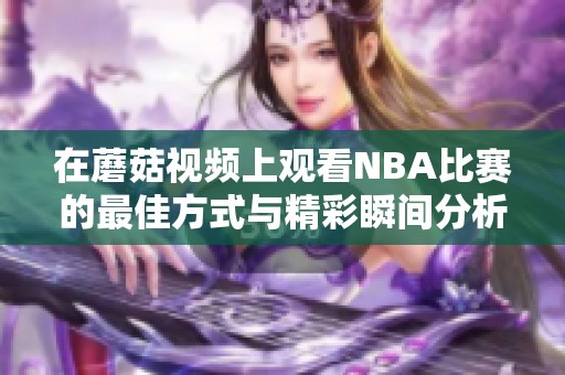 在蘑菇视频上观看NBA比赛的最佳方式与精彩瞬间分析