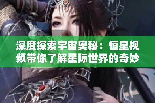 深度探索宇宙奥秘：恒星视频带你了解星际世界的奇妙之旅