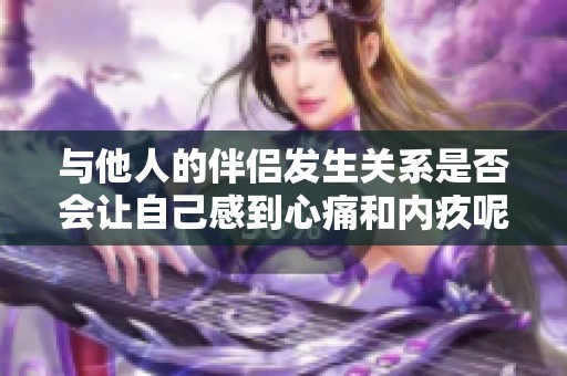 与他人的伴侣发生关系是否会让自己感到心痛和内疚呢