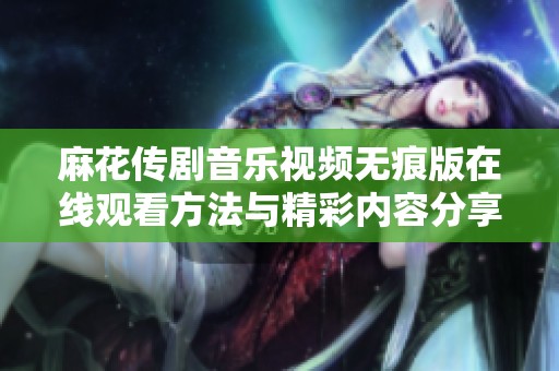麻花传剧音乐视频无痕版在线观看方法与精彩内容分享