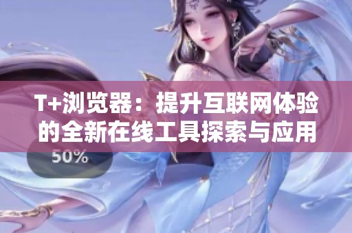 T+浏览器：提升互联网体验的全新在线工具探索与应用