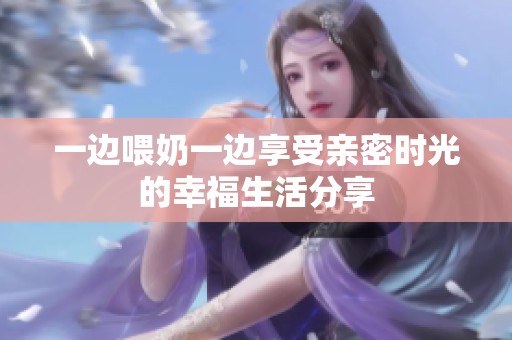 一边喂奶一边享受亲密时光的幸福生活分享