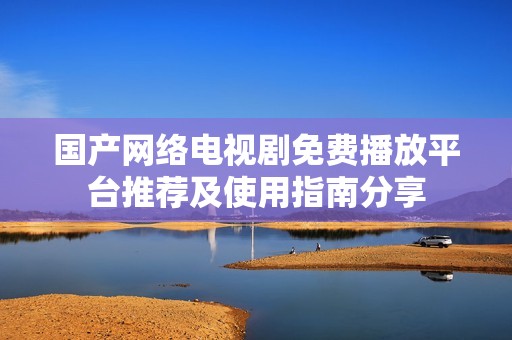 国产网络电视剧免费播放平台推荐及使用指南分享