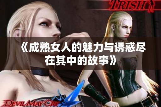 《成熟女人的魅力与诱惑尽在其中的故事》