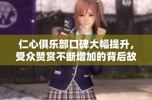 仁心俱乐部口碑大幅提升，受众赞赏不断增加的背后故事
