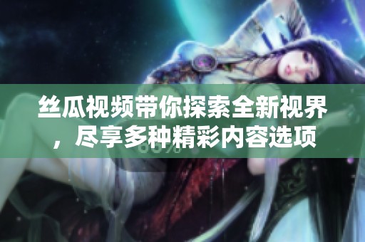 丝瓜视频带你探索全新视界，尽享多种精彩内容选项