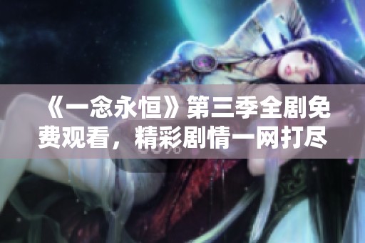 《一念永恒》第三季全剧免费观看，精彩剧情一网打尽！