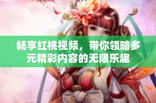 畅享红桃视频，带你领略多元精彩内容的无限乐趣