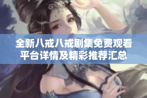 全新八戒八戒剧集免费观看平台详情及精彩推荐汇总
