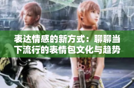表达情感的新方式：聊聊当下流行的表情包文化与趋势