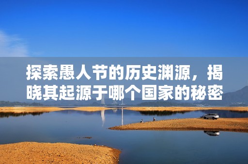 探索愚人节的历史渊源，揭晓其起源于哪个国家的秘密