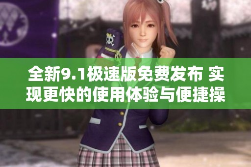 全新9.1极速版免费发布 实现更快的使用体验与便捷操作