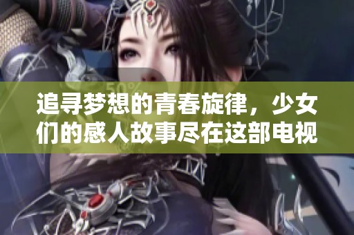 追寻梦想的青春旋律，少女们的感人故事尽在这部电视剧中