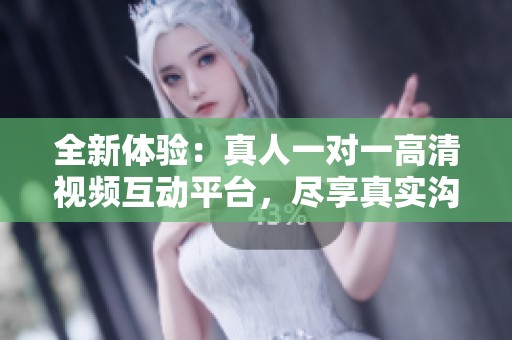 全新体验：真人一对一高清视频互动平台，尽享真实沟通乐趣