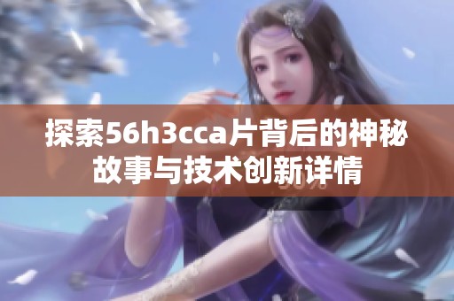 探索56h3cca片背后的神秘故事与技术创新详情