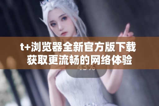 t+浏览器全新官方版下载 获取更流畅的网络体验