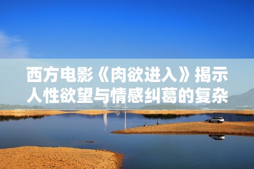 西方电影《肉欲进入》揭示人性欲望与情感纠葛的复杂关系