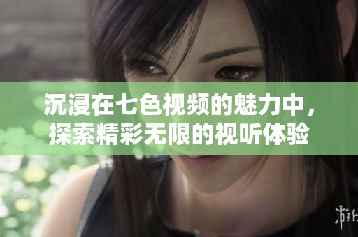 沉浸在七色视频的魅力中，探索精彩无限的视听体验